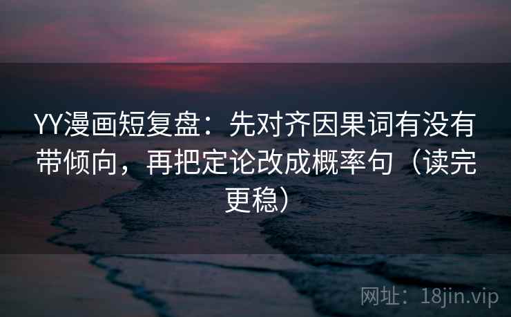 YY漫画短复盘:先对齐因果词有没有带倾向,再把定论改成概率句(读完更稳) YY漫画短复盘:先对齐因果词有没有带倾向,再把定论改成概率句(读完更稳)