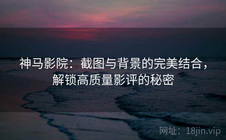 神马影院：截图与背景的完美结合，解锁高质量影评的秘密