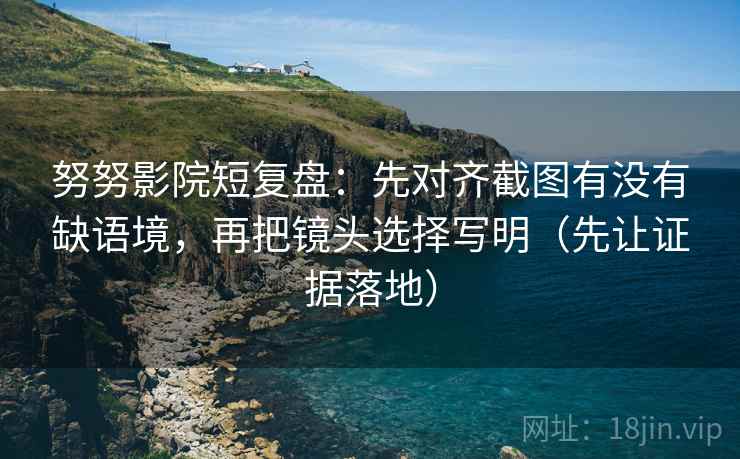 努努影院短复盘：先对齐截图有没有缺语境，再把镜头选择写明（先让证据落地）